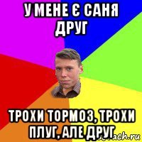 у мене є саня друг трохи тормоз, трохи плуг, але друг