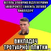 веталь закінчив педагогічний університет і носить звання 'викладач' викладач тротуарної плитки