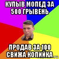 купыв мопед за 500 грывень продав за 100 свижа копийка