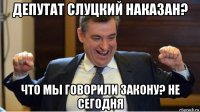 депутат слуцкий наказан? что мы говорили закону? не сегодня
