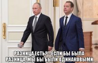  разница есть? - если бы была разница, мы бы были одинаковыми