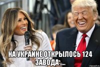  на украине открылось 124 завода ....
