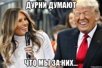 дурни думают что мы за них...