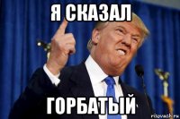 я сказал горбатый
