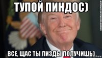 тупой пиндос) все, щас ты пизды получишь)