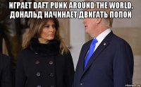 играет daft punk around the world, дональд начинает двигать попой 