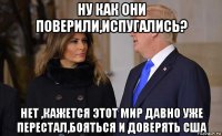 ну как они поверили,испугались? нет ,кажется этот мир давно уже перестал,бояться и доверять сша