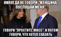 никогда не говори "женщина, послушай меня" говори "простите, мисс", и потом говори, что хотел сказать
