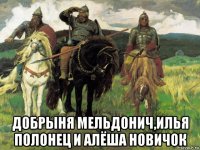  добрыня мельдонич,илья полонец и алёша новичок