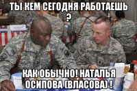 ты кем сегодня работаешь ? как обычно! наталья осипова (власова) !