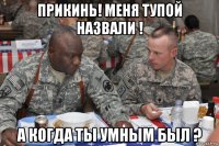 прикинь! меня тупой назвали ! а когда ты умным был ?