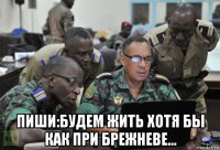  пиши:будем жить хотя бы как при брежневе...