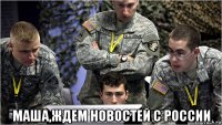  маша,ждем новостей с россии