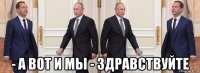  - а вот и мы - здравствуйте