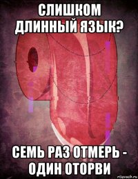 слишком длинный язык? семь раз отмерь - один оторви