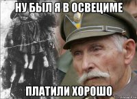 ну был я в освециме платили хорошо