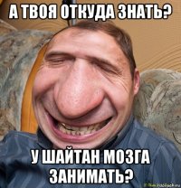 а твоя откуда знать? у шайтан мозга занимать?