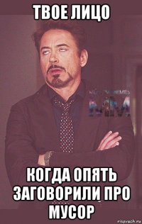 твое лицо когда опять заговорили про мусор