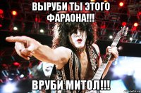 выруби ты этого фараона!!! вруби митол!!!
