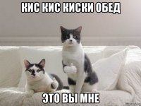 кис кис киски обед это вы мне