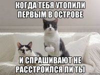 когда тебя утопили первым в острове и спрашивают не расстроился ли ты