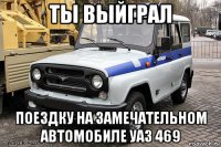 ты выйграл поездку на замечательном автомобиле уаз 469