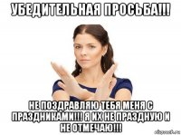 убедительная просьба!!! не поздравляю тебя меня с праздниками!!! я их не праздную и не отмечаю!!!