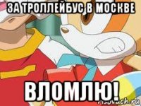 за троллейбус в москве вломлю!