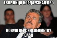 твое лицо когда узнал про новую версию geometry dash