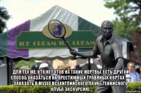  для тех же, кто не готов на такие жертвы, есть другой способ оказаться на престижных травяных кортах — заказать в музее всеанглийского лаун‑теннисного клуба экскурсию.