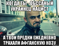 когда ты - обссаный украинец-нацист а твои предки ежедневно трахали афганскую козу