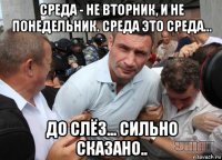 среда - не вторник, и не понедельник. среда это среда... до слёз... сильно сказано..