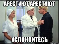 арестуют арестуют успокойтесь