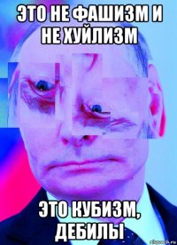 это не фашизм и не хуйлизм это кубизм, дебилы