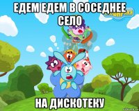 едем едем в соседнее село на дискотеку