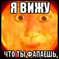 я вижу что ты фапаешь