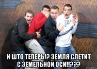  и што теперь!? земля слетит с земельной оси!!???