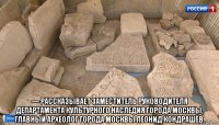  — рассказывает заместитель руководителя департамента культурного наследия города москвы, главный археолог города москвы леонид кондрашёв.