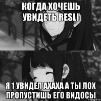 когда хочешь увидеть resli я 1 увидел ахаха а ты лох пропустишь его видосы