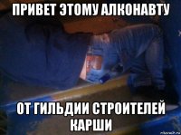 привет этому алконавту от гильдии строителей карши
