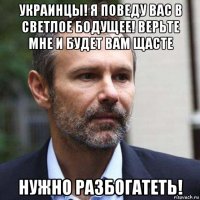 украинцы! я поведу вас в светлое бодущее! верьте мне и будет вам щасте нужно разбогатеть!