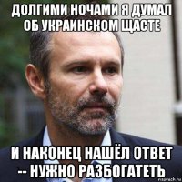 долгими ночами я думал об украинском щасте и наконец нашёл ответ -- нужно разбогатеть