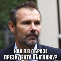  как я в образе президента выгляжу?
