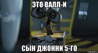 это валл-и сын джонни 5-го