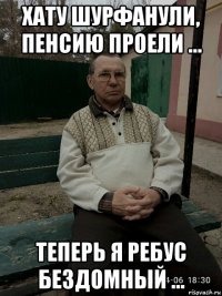 хату шурфанули, пенсию проели ... теперь я ребус бездомный ...