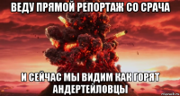 веду прямой репортаж со срача и сейчас мы видим как горят андертейловцы