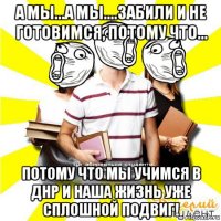 а мы...а мы....забили и не готовимся, потому что... потому что мы учимся в днр и наша жизнь уже сплошной подвиг!