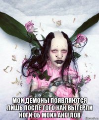  мои демоны появляются лишь после того,как вытерли ноги об моих ангелов
