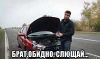  брат,обидно, слющай...
