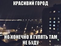 красивий город но конечно я гулять там не буду
